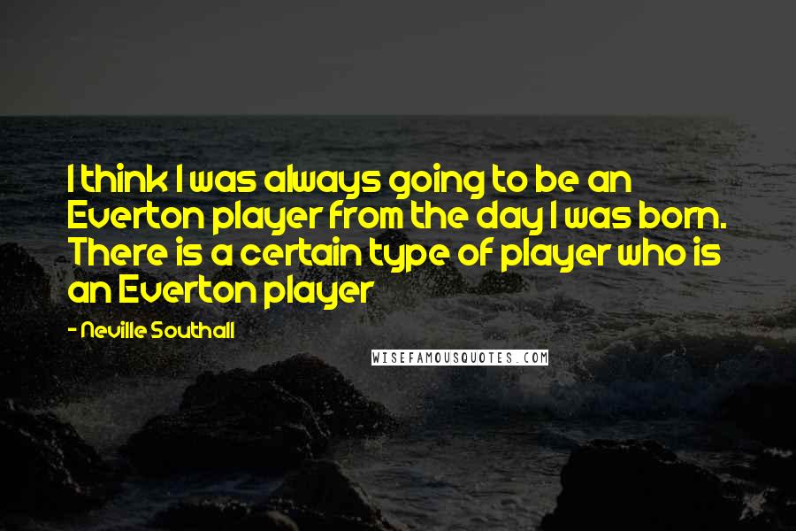 Neville Southall Quotes: I think I was always going to be an Everton player from the day I was born. There is a certain type of player who is an Everton player