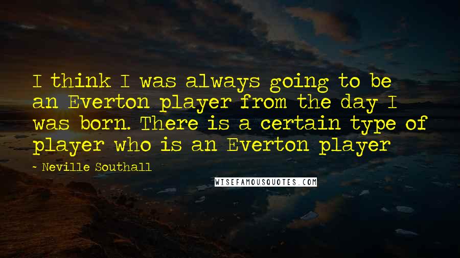 Neville Southall Quotes: I think I was always going to be an Everton player from the day I was born. There is a certain type of player who is an Everton player