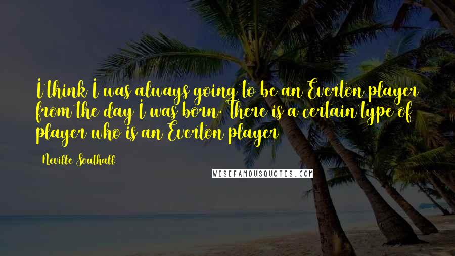 Neville Southall Quotes: I think I was always going to be an Everton player from the day I was born. There is a certain type of player who is an Everton player