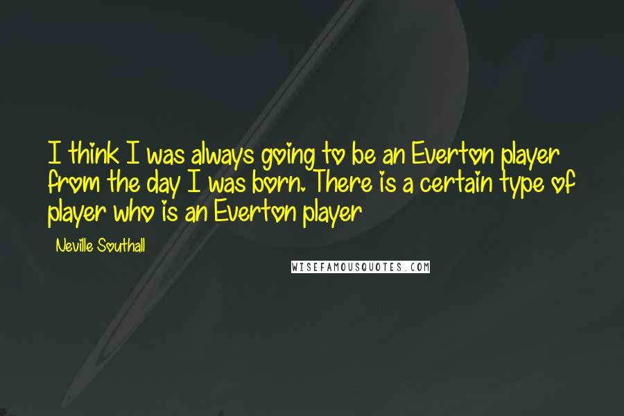 Neville Southall Quotes: I think I was always going to be an Everton player from the day I was born. There is a certain type of player who is an Everton player