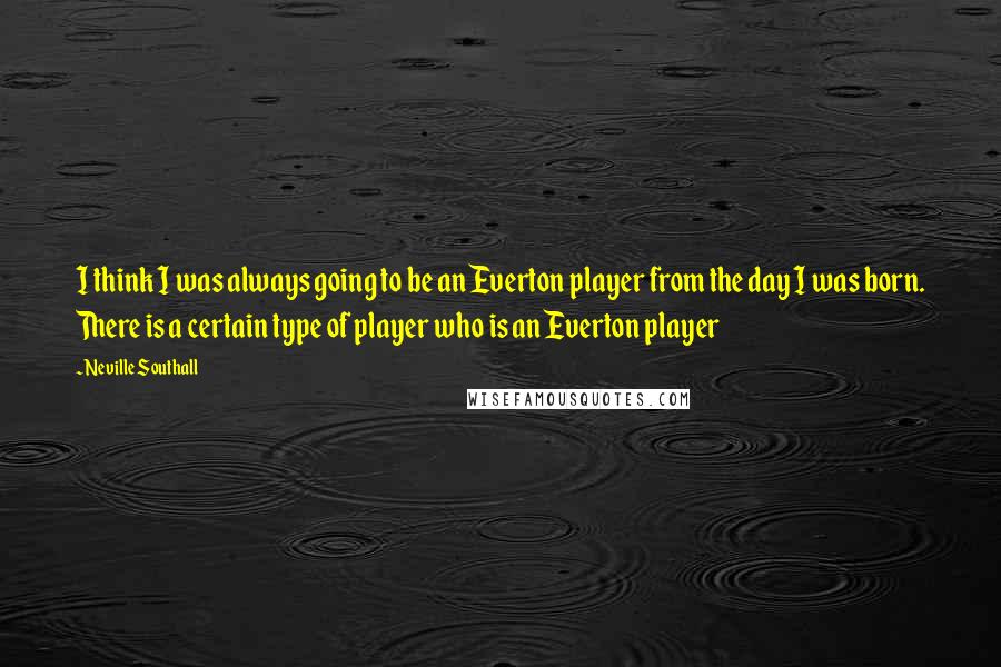 Neville Southall Quotes: I think I was always going to be an Everton player from the day I was born. There is a certain type of player who is an Everton player