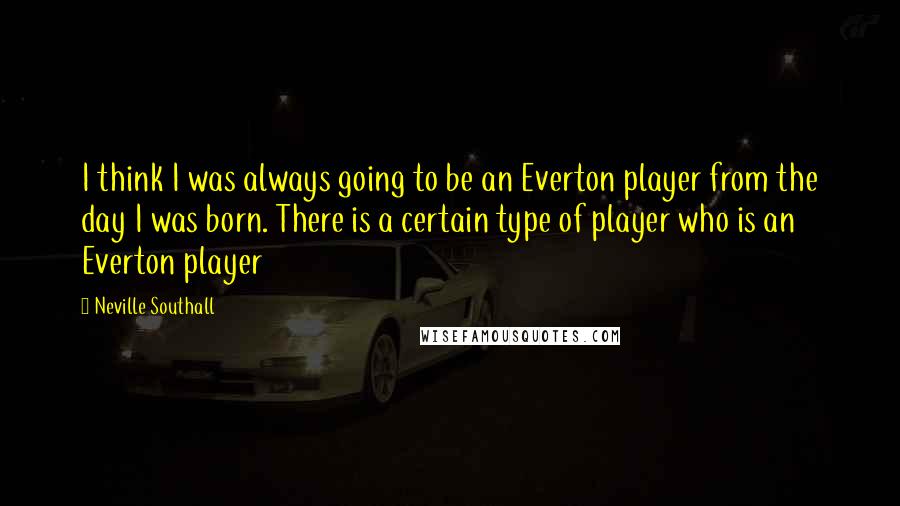 Neville Southall Quotes: I think I was always going to be an Everton player from the day I was born. There is a certain type of player who is an Everton player