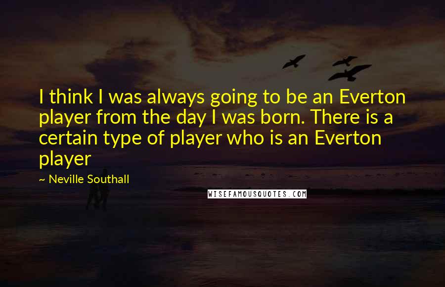 Neville Southall Quotes: I think I was always going to be an Everton player from the day I was born. There is a certain type of player who is an Everton player