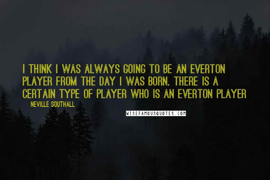 Neville Southall Quotes: I think I was always going to be an Everton player from the day I was born. There is a certain type of player who is an Everton player