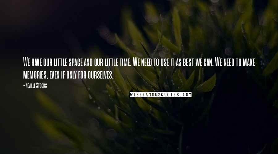 Neville Stocks Quotes: We have our little space and our little time. We need to use it as best we can. We need to make memories, even if only for ourselves.