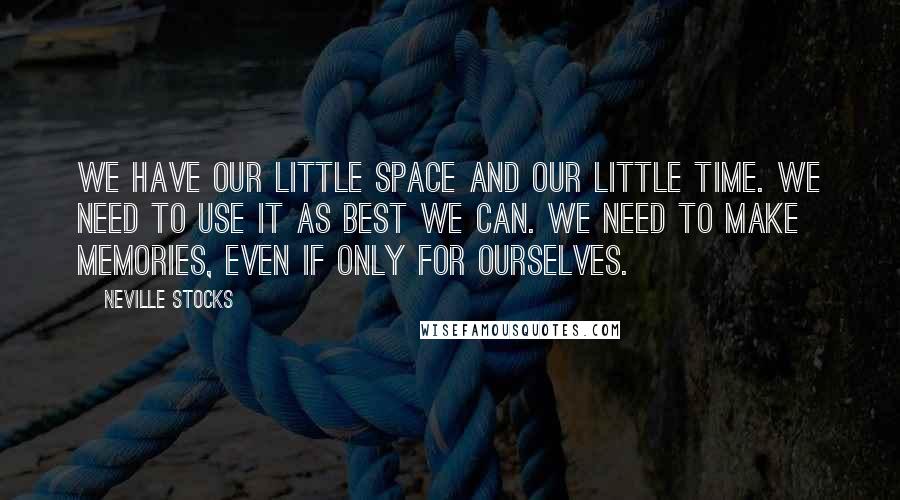 Neville Stocks Quotes: We have our little space and our little time. We need to use it as best we can. We need to make memories, even if only for ourselves.