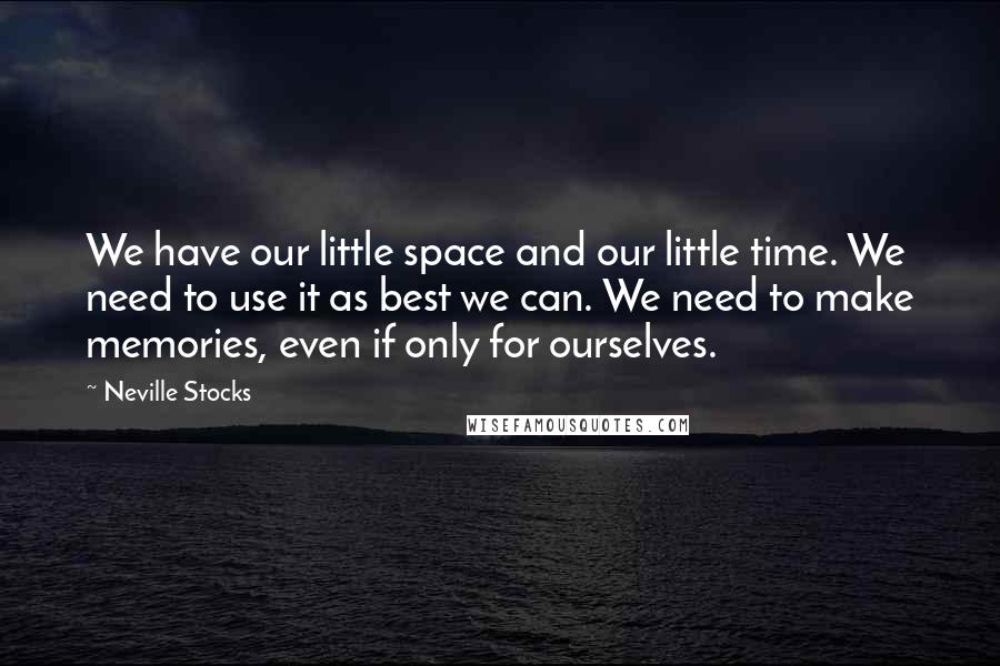 Neville Stocks Quotes: We have our little space and our little time. We need to use it as best we can. We need to make memories, even if only for ourselves.
