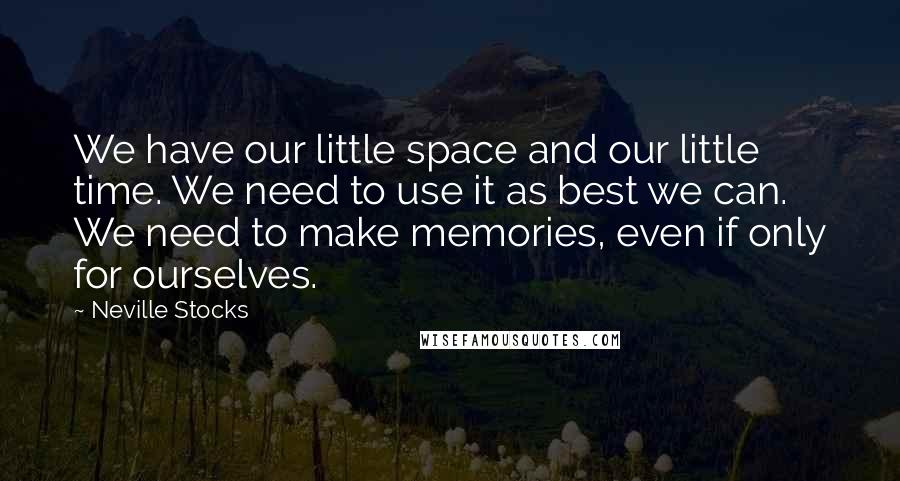Neville Stocks Quotes: We have our little space and our little time. We need to use it as best we can. We need to make memories, even if only for ourselves.