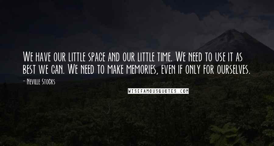 Neville Stocks Quotes: We have our little space and our little time. We need to use it as best we can. We need to make memories, even if only for ourselves.
