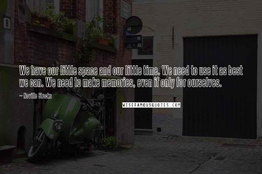 Neville Stocks Quotes: We have our little space and our little time. We need to use it as best we can. We need to make memories, even if only for ourselves.