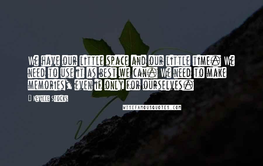Neville Stocks Quotes: We have our little space and our little time. We need to use it as best we can. We need to make memories, even if only for ourselves.