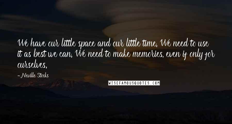 Neville Stocks Quotes: We have our little space and our little time. We need to use it as best we can. We need to make memories, even if only for ourselves.