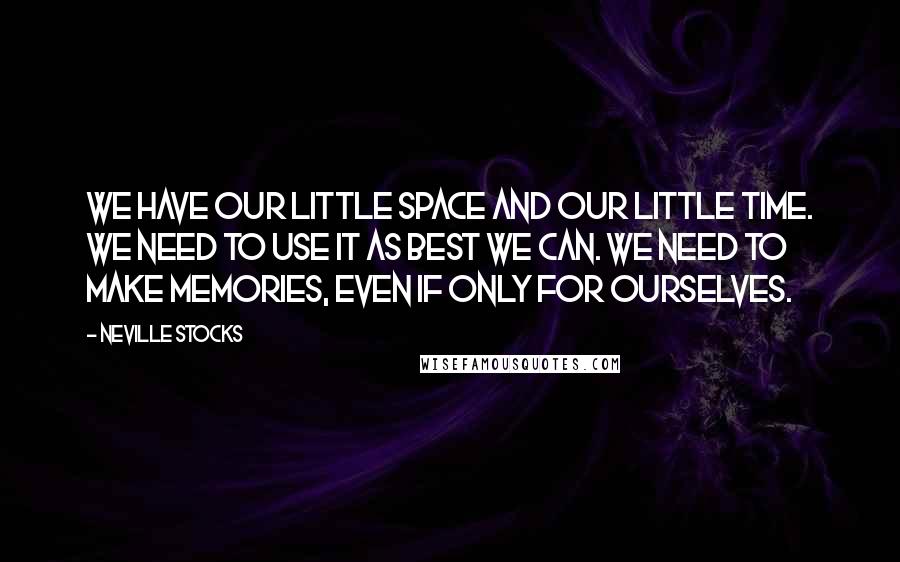 Neville Stocks Quotes: We have our little space and our little time. We need to use it as best we can. We need to make memories, even if only for ourselves.
