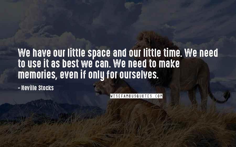 Neville Stocks Quotes: We have our little space and our little time. We need to use it as best we can. We need to make memories, even if only for ourselves.