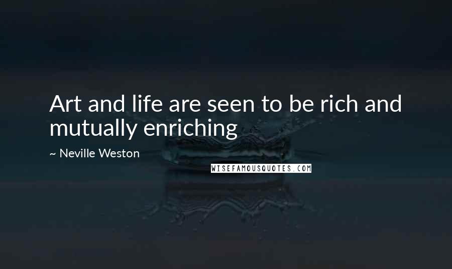 Neville Weston Quotes: Art and life are seen to be rich and mutually enriching
