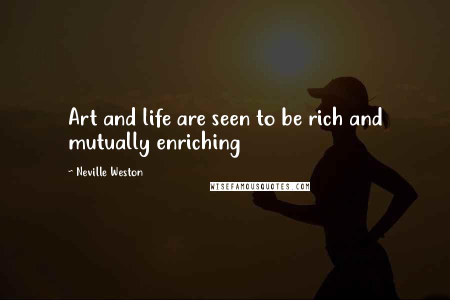 Neville Weston Quotes: Art and life are seen to be rich and mutually enriching
