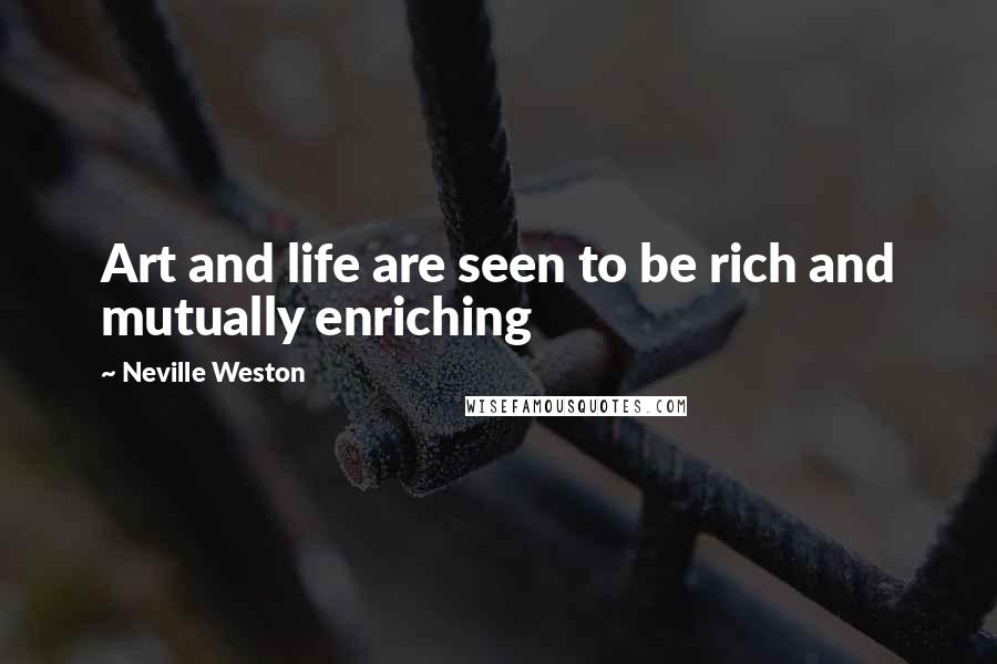 Neville Weston Quotes: Art and life are seen to be rich and mutually enriching
