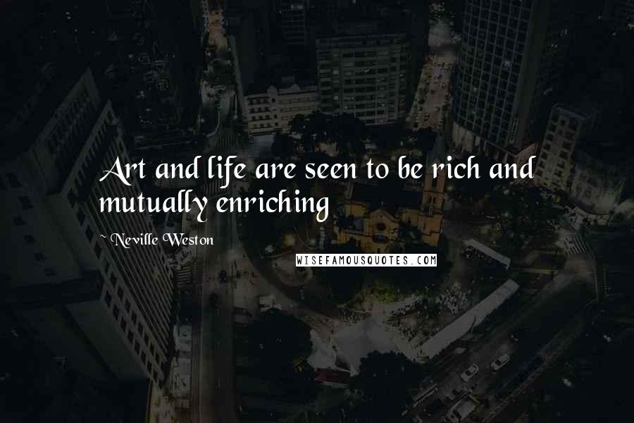 Neville Weston Quotes: Art and life are seen to be rich and mutually enriching