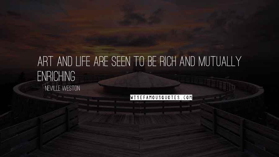 Neville Weston Quotes: Art and life are seen to be rich and mutually enriching