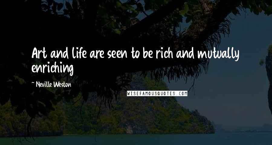 Neville Weston Quotes: Art and life are seen to be rich and mutually enriching
