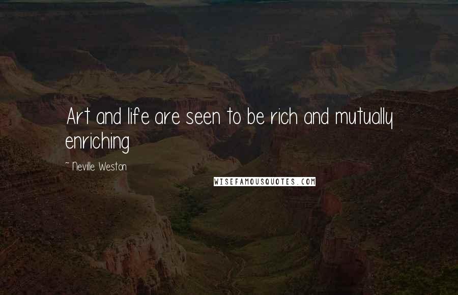 Neville Weston Quotes: Art and life are seen to be rich and mutually enriching