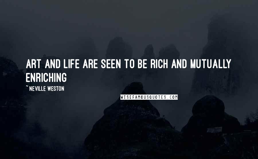 Neville Weston Quotes: Art and life are seen to be rich and mutually enriching