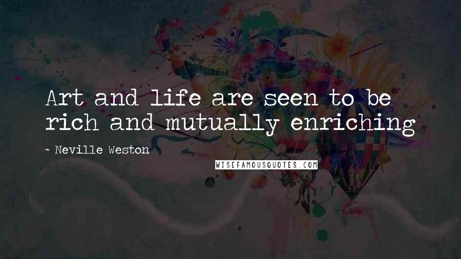 Neville Weston Quotes: Art and life are seen to be rich and mutually enriching