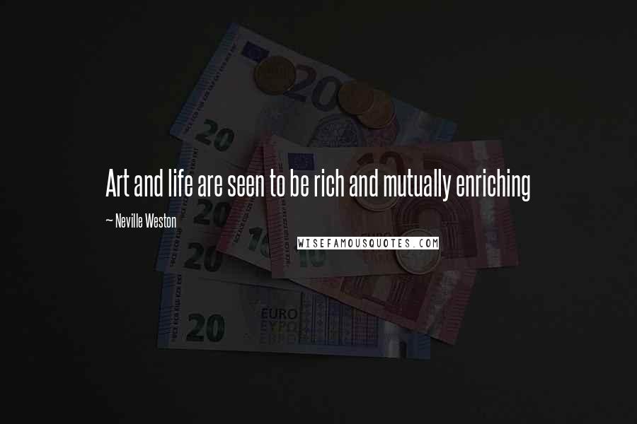 Neville Weston Quotes: Art and life are seen to be rich and mutually enriching
