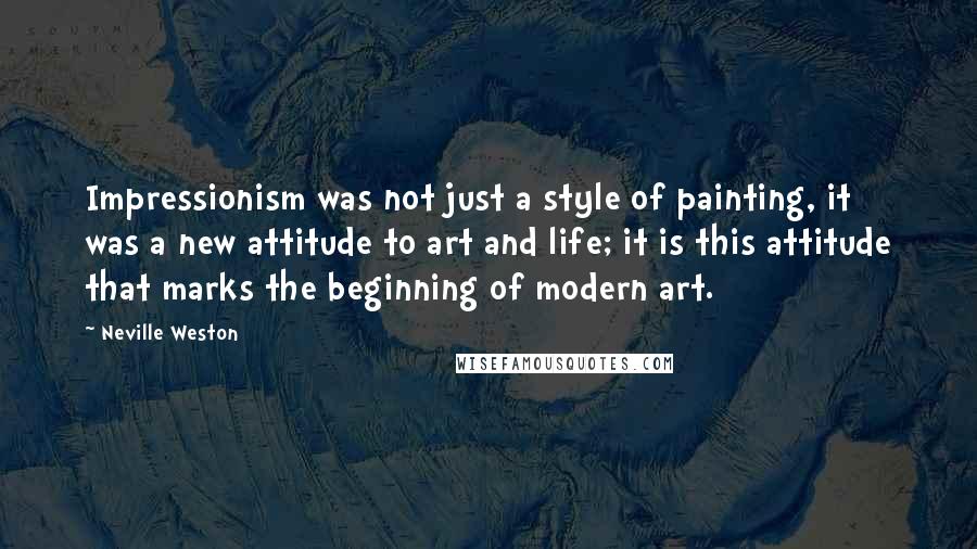 Neville Weston Quotes: Impressionism was not just a style of painting, it was a new attitude to art and life; it is this attitude that marks the beginning of modern art.