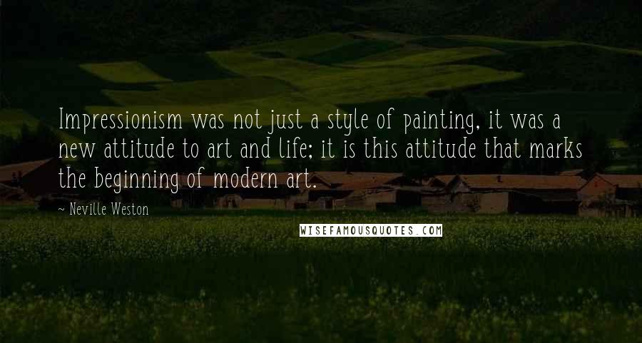 Neville Weston Quotes: Impressionism was not just a style of painting, it was a new attitude to art and life; it is this attitude that marks the beginning of modern art.