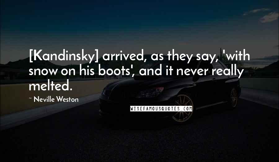 Neville Weston Quotes: [Kandinsky] arrived, as they say, 'with snow on his boots', and it never really melted.
