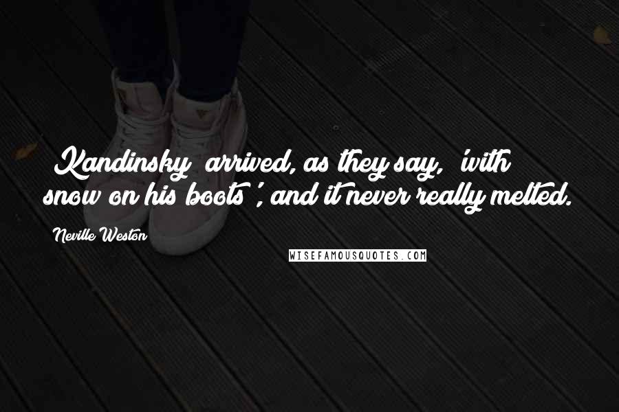 Neville Weston Quotes: [Kandinsky] arrived, as they say, 'with snow on his boots', and it never really melted.