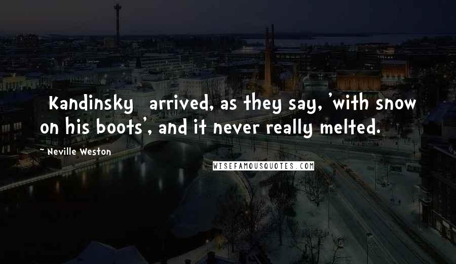 Neville Weston Quotes: [Kandinsky] arrived, as they say, 'with snow on his boots', and it never really melted.
