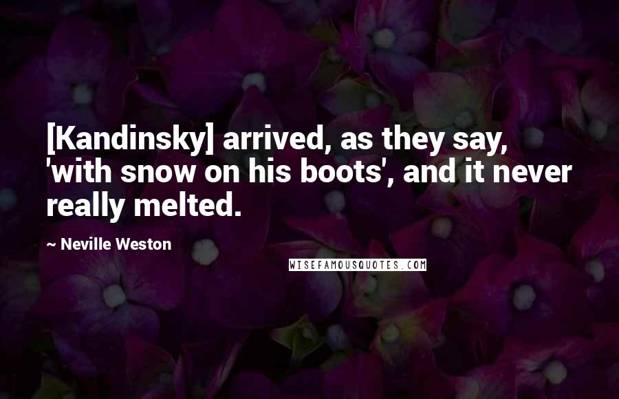Neville Weston Quotes: [Kandinsky] arrived, as they say, 'with snow on his boots', and it never really melted.