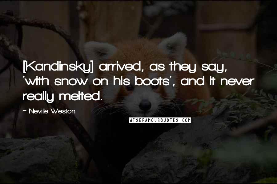 Neville Weston Quotes: [Kandinsky] arrived, as they say, 'with snow on his boots', and it never really melted.