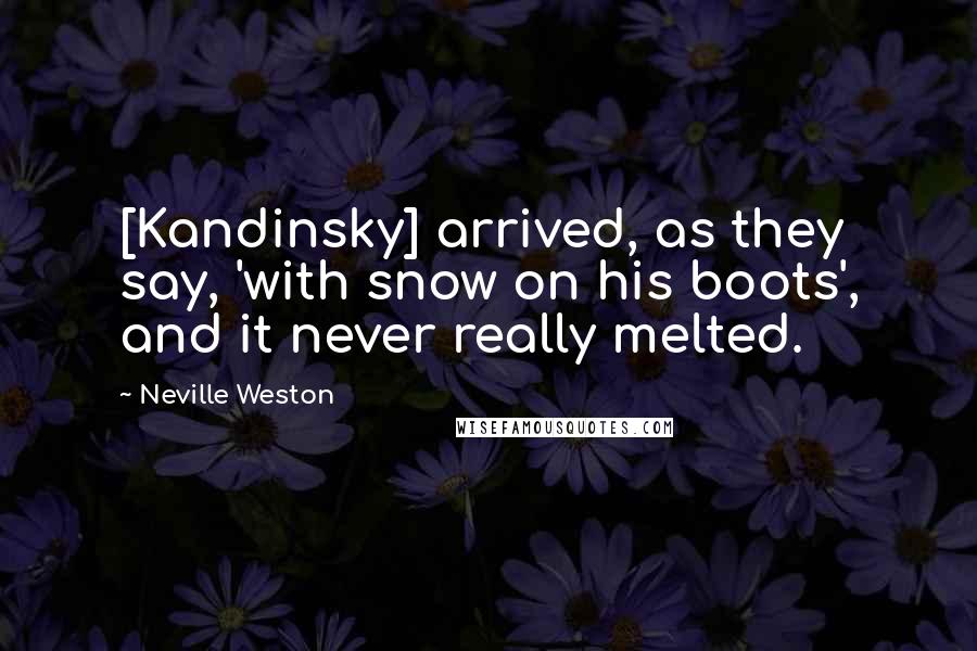 Neville Weston Quotes: [Kandinsky] arrived, as they say, 'with snow on his boots', and it never really melted.