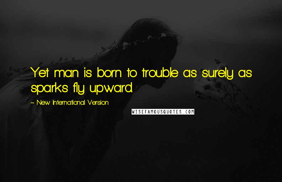 New International Version Quotes: Yet man is born to trouble as surely as sparks fly upward.