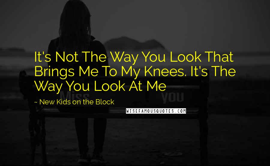 New Kids On The Block Quotes: It's Not The Way You Look That Brings Me To My Knees. It's The Way You Look At Me