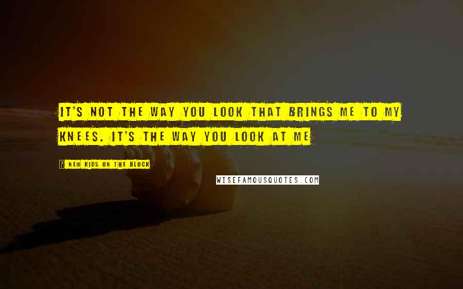 New Kids On The Block Quotes: It's Not The Way You Look That Brings Me To My Knees. It's The Way You Look At Me