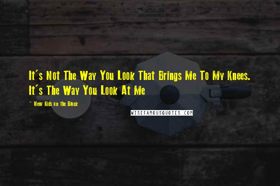 New Kids On The Block Quotes: It's Not The Way You Look That Brings Me To My Knees. It's The Way You Look At Me