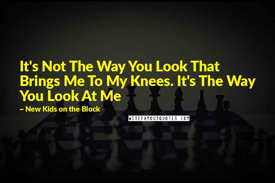 New Kids On The Block Quotes: It's Not The Way You Look That Brings Me To My Knees. It's The Way You Look At Me