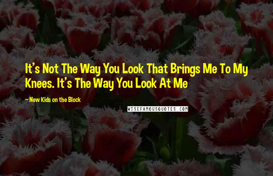 New Kids On The Block Quotes: It's Not The Way You Look That Brings Me To My Knees. It's The Way You Look At Me