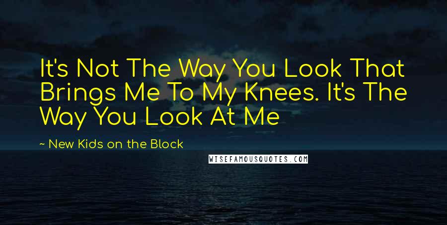 New Kids On The Block Quotes: It's Not The Way You Look That Brings Me To My Knees. It's The Way You Look At Me