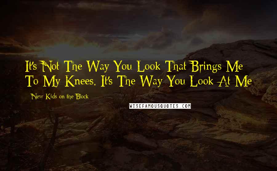 New Kids On The Block Quotes: It's Not The Way You Look That Brings Me To My Knees. It's The Way You Look At Me