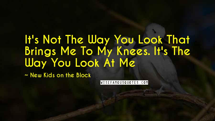 New Kids On The Block Quotes: It's Not The Way You Look That Brings Me To My Knees. It's The Way You Look At Me