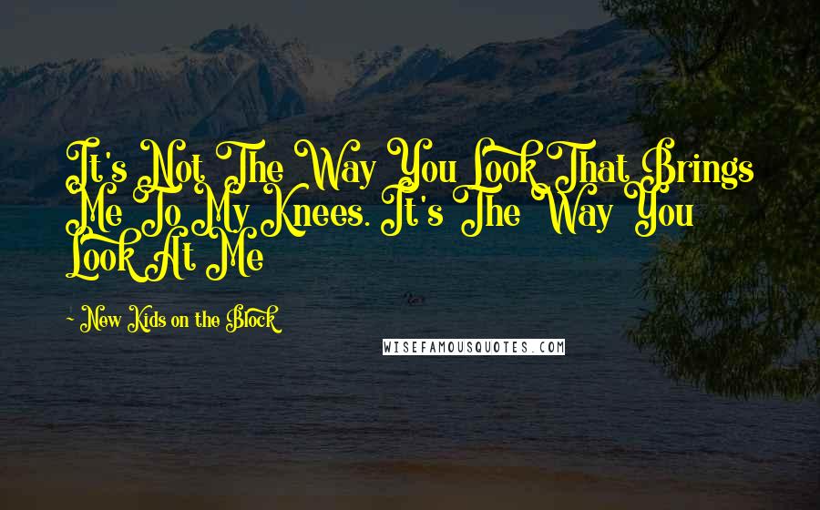 New Kids On The Block Quotes: It's Not The Way You Look That Brings Me To My Knees. It's The Way You Look At Me