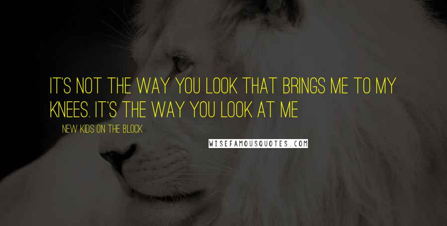 New Kids On The Block Quotes: It's Not The Way You Look That Brings Me To My Knees. It's The Way You Look At Me