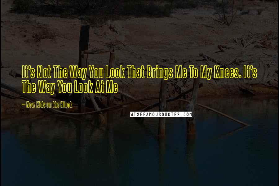 New Kids On The Block Quotes: It's Not The Way You Look That Brings Me To My Knees. It's The Way You Look At Me