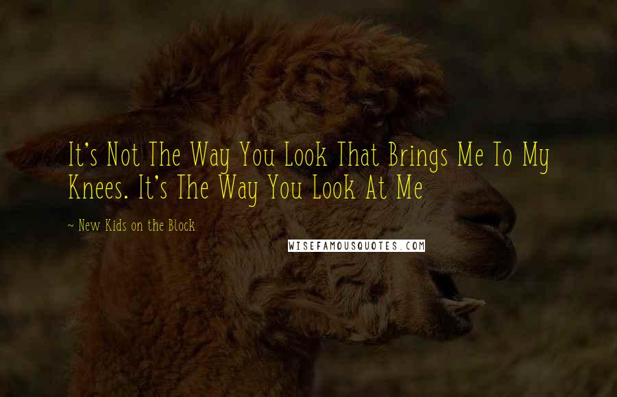 New Kids On The Block Quotes: It's Not The Way You Look That Brings Me To My Knees. It's The Way You Look At Me