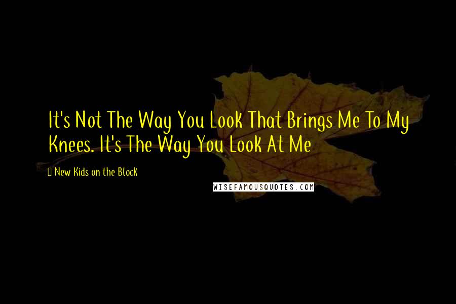 New Kids On The Block Quotes: It's Not The Way You Look That Brings Me To My Knees. It's The Way You Look At Me